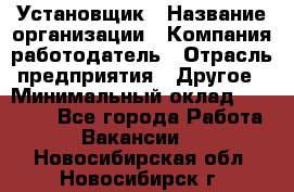 Установщик › Название организации ­ Компания-работодатель › Отрасль предприятия ­ Другое › Минимальный оклад ­ 20 000 - Все города Работа » Вакансии   . Новосибирская обл.,Новосибирск г.